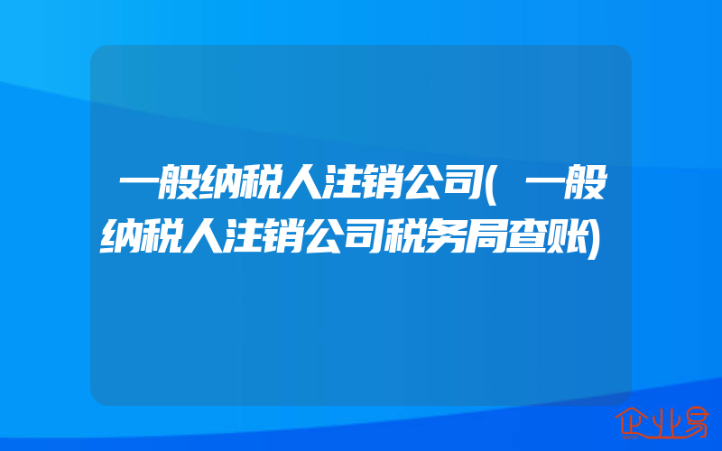 一般纳税人注销公司(一般纳税人注销公司税务局查账)