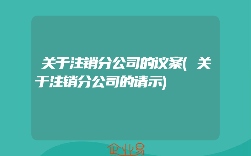 关于注销分公司的议案(关于注销分公司的请示)