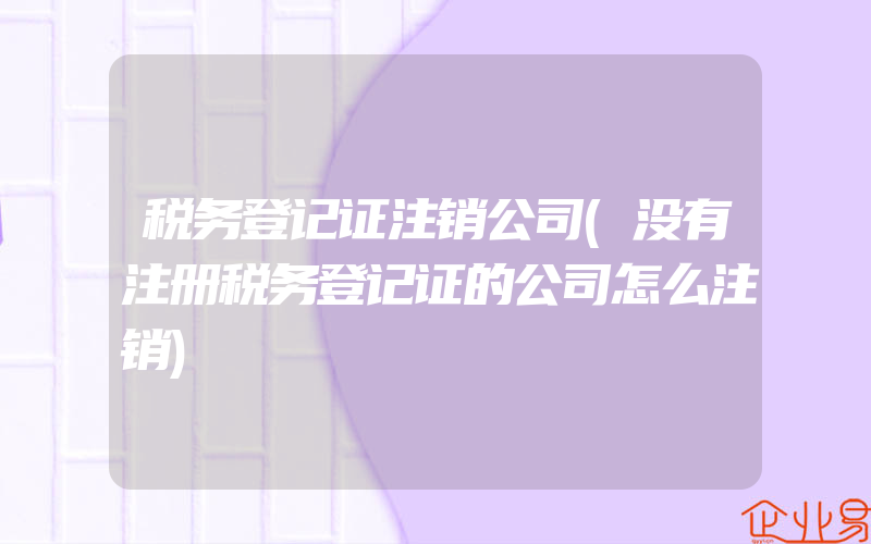 税务登记证注销公司(没有注册税务登记证的公司怎么注销)