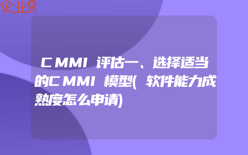 CMMI评估一、选择适当的CMMI模型(软件能力成熟度怎么申请)