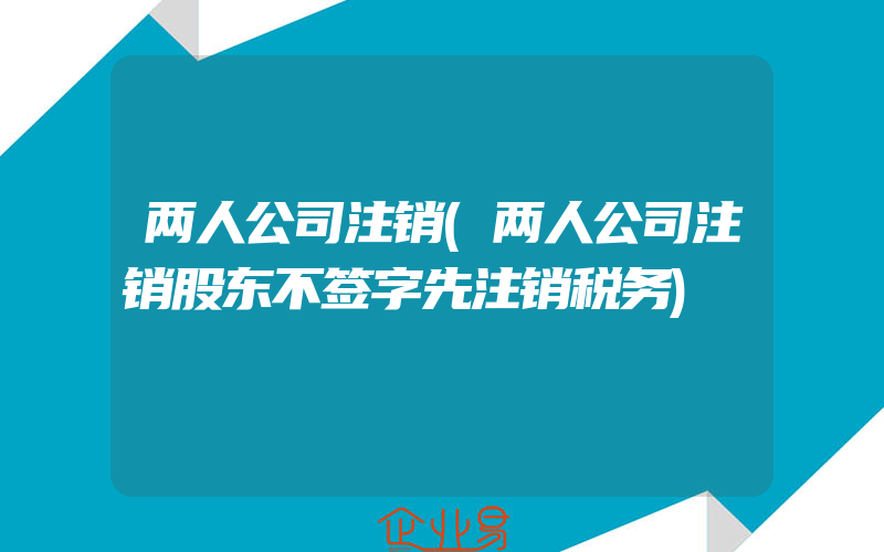 两人公司注销(两人公司注销股东不签字先注销税务)