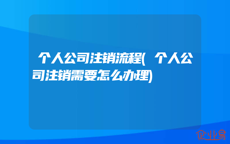 个人公司注销流程(个人公司注销需要怎么办理)