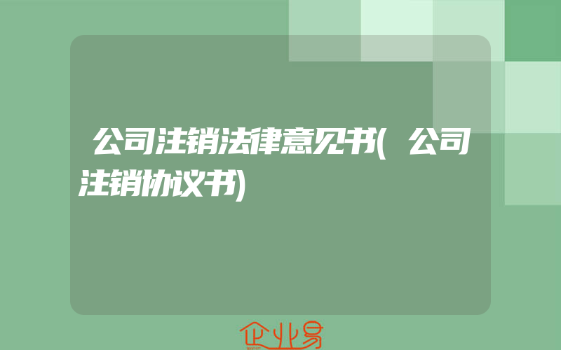 公司注销法律意见书(公司注销协议书)