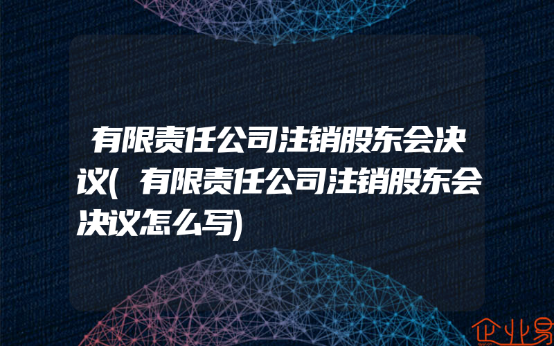 有限责任公司注销股东会决议(有限责任公司注销股东会决议怎么写)