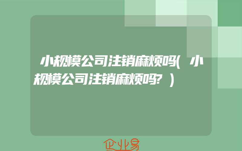 小规模公司注销麻烦吗(小规模公司注销麻烦吗?)