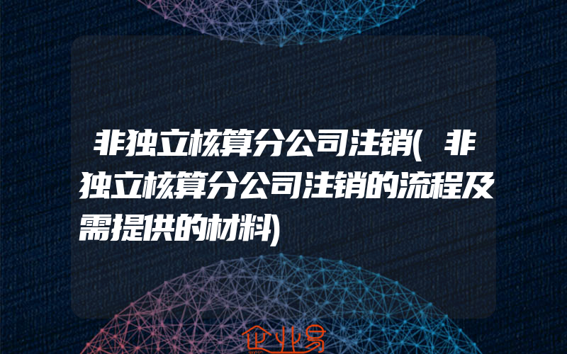 非独立核算分公司注销(非独立核算分公司注销的流程及需提供的材料)