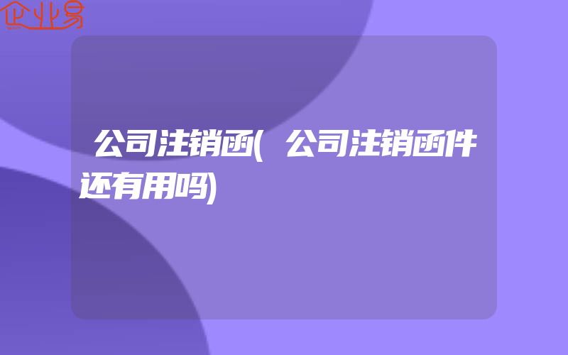 公司注销函(公司注销函件还有用吗)