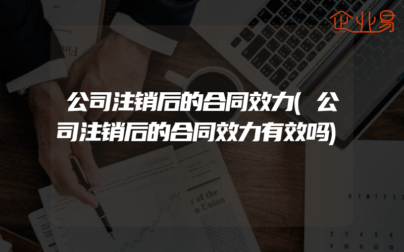 公司注销后的合同效力(公司注销后的合同效力有效吗)