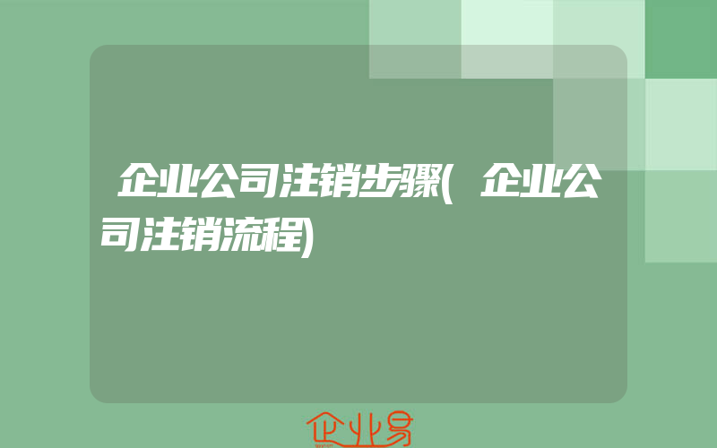 企业公司注销步骤(企业公司注销流程)