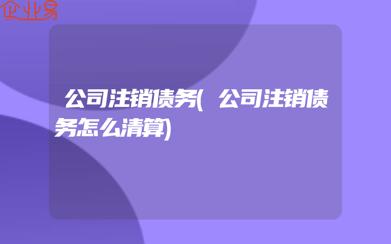 公司注销债务(公司注销债务怎么清算)