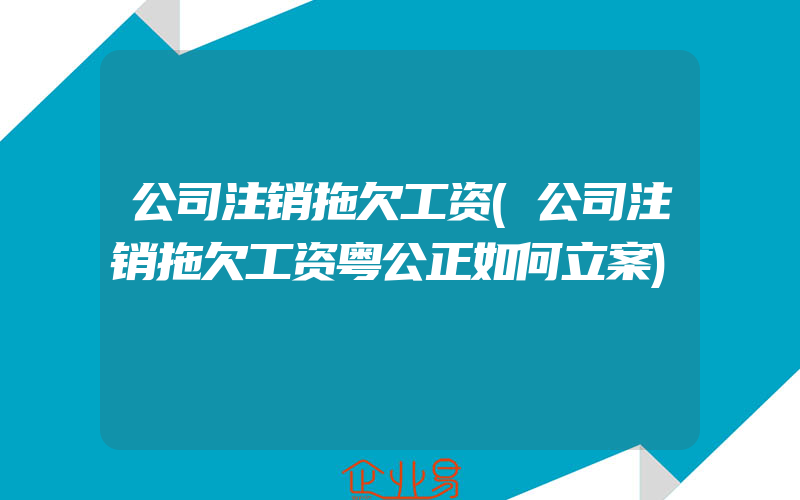 公司注销拖欠工资(公司注销拖欠工资粤公正如何立案)