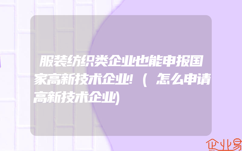 服装纺织类企业也能申报国家高新技术企业!(怎么申请高新技术企业)