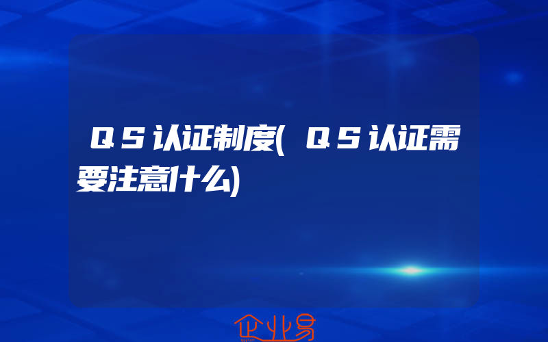 QS认证制度(QS认证需要注意什么)