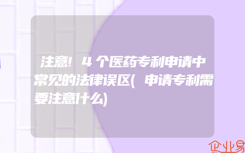 注意!4个医药专利申请中常见的法律误区(申请专利需要注意什么)