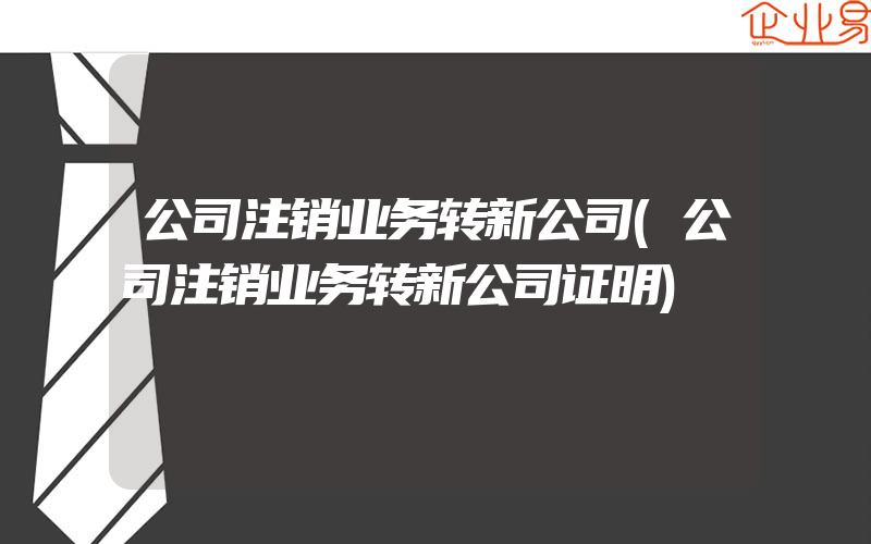 公司注销业务转新公司(公司注销业务转新公司证明)