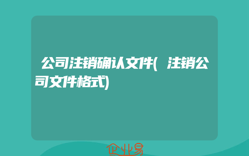 公司注销确认文件(注销公司文件格式)