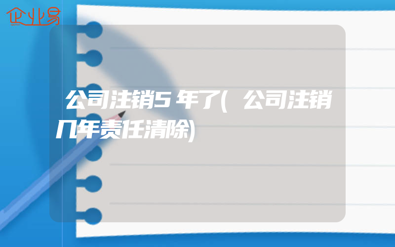 公司注销5年了(公司注销几年责任清除)