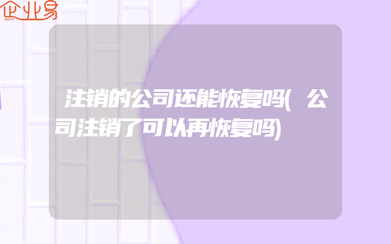 注销的公司还能恢复吗(公司注销了可以再恢复吗)