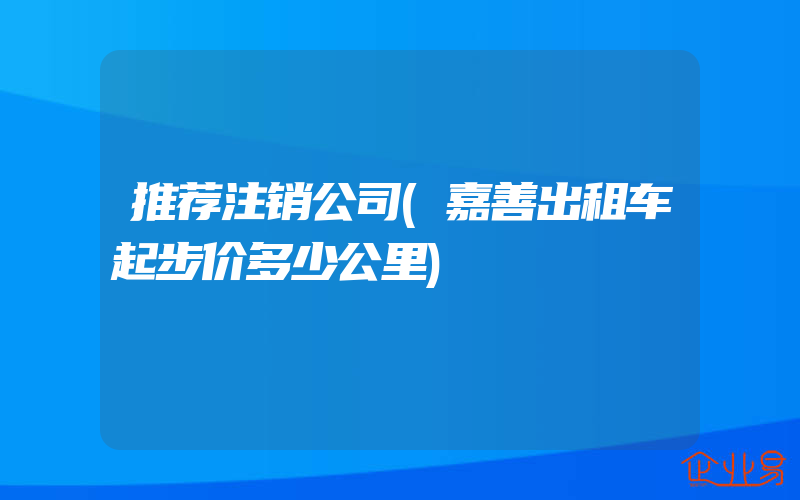 推荐注销公司(嘉善出租车起步价多少公里)