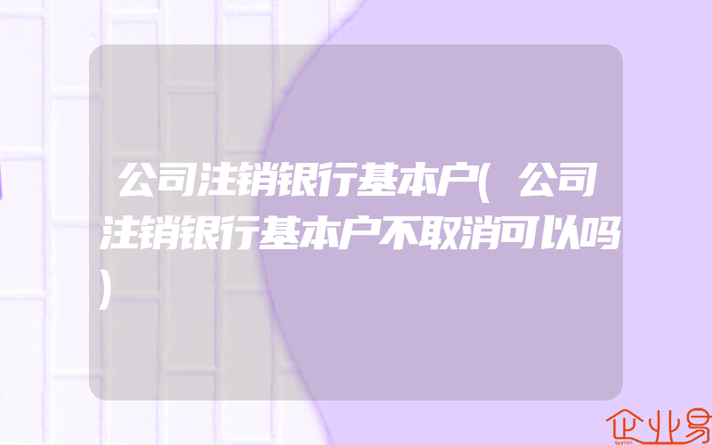 公司注销银行基本户(公司注销银行基本户不取消可以吗)