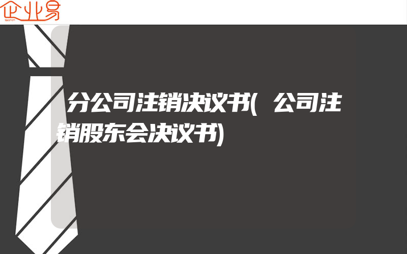 分公司注销决议书(公司注销股东会决议书)