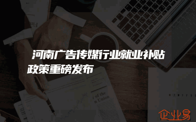 河南广告传媒行业就业补贴政策重磅发布