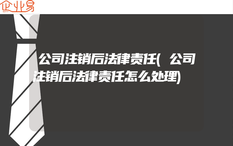 公司注销后法律责任(公司注销后法律责任怎么处理)