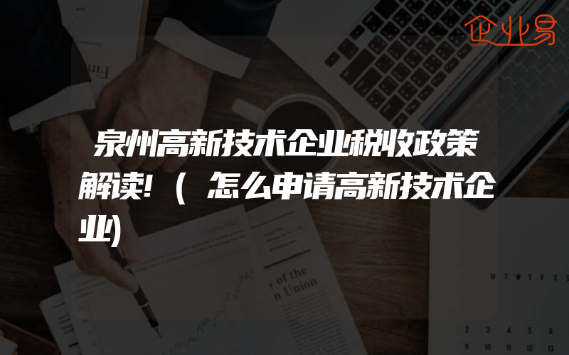 泉州高新技术企业税收政策解读!(怎么申请高新技术企业)