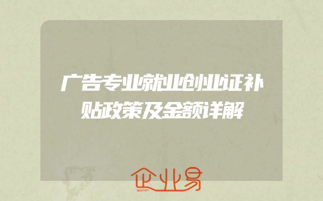 广告专业就业创业证补贴政策及金额详解