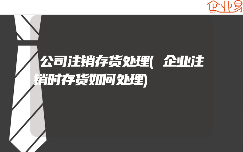 公司注销存货处理(企业注销时存货如何处理)