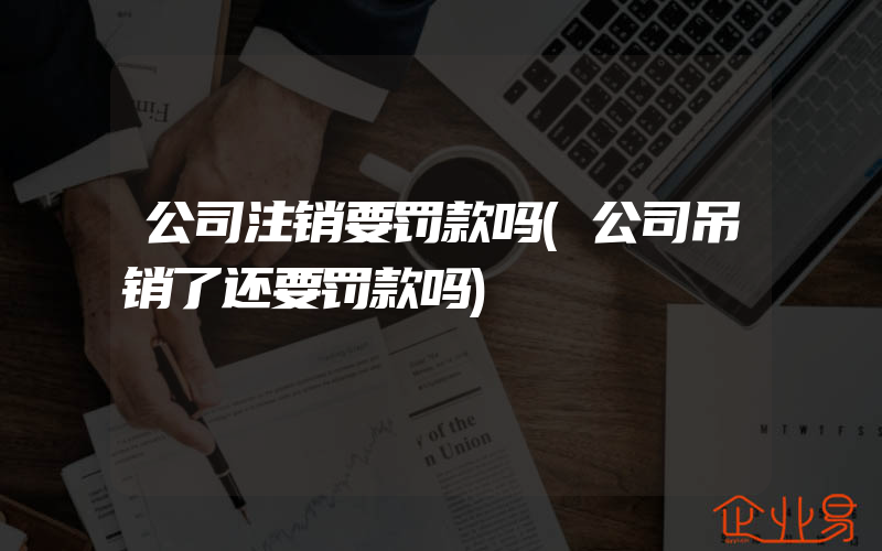 公司注销要罚款吗(公司吊销了还要罚款吗)