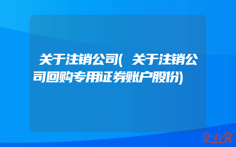 关于注销公司(关于注销公司回购专用证券账户股份)