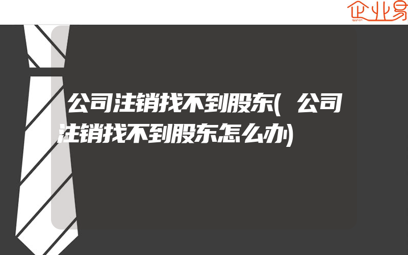 公司注销找不到股东(公司注销找不到股东怎么办)