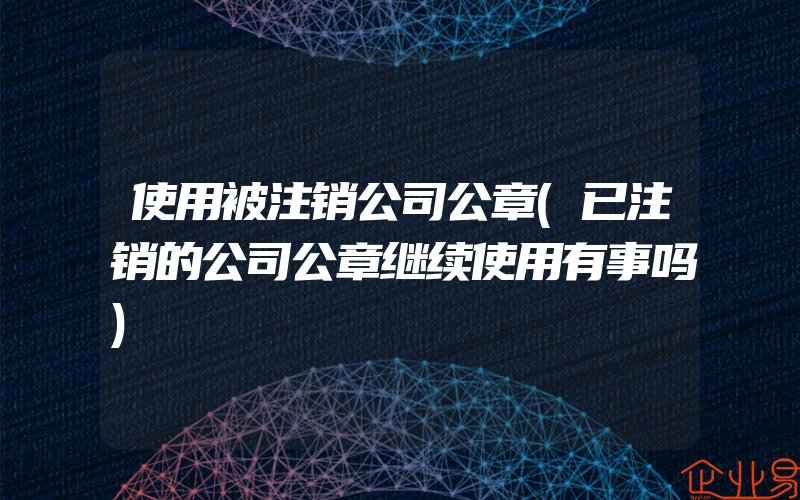 使用被注销公司公章(已注销的公司公章继续使用有事吗)