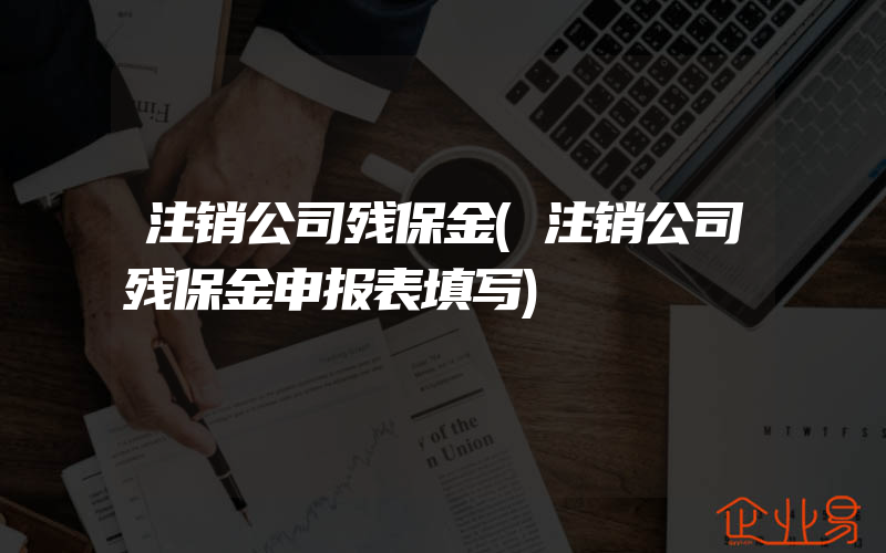 注销公司残保金(注销公司残保金申报表填写)