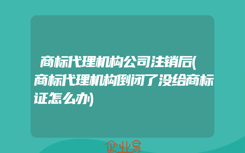 商标代理机构公司注销后(商标代理机构倒闭了没给商标证怎么办)