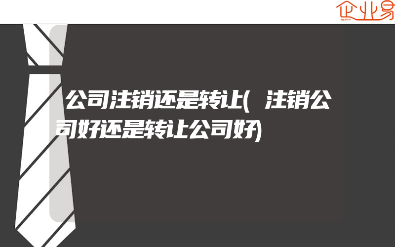 公司注销还是转让(注销公司好还是转让公司好)