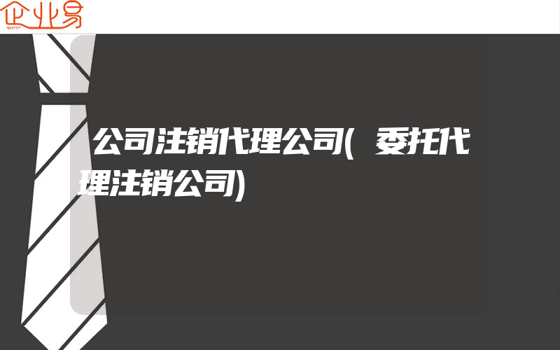 公司注销代理公司(委托代理注销公司)