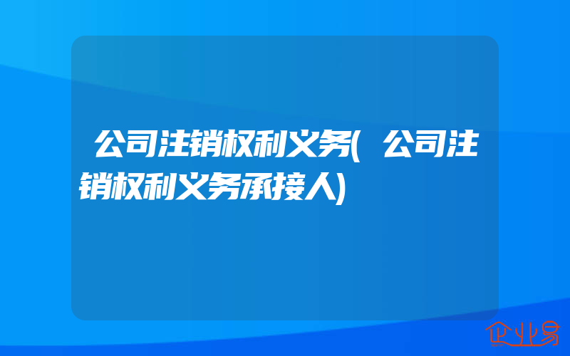 公司注销权利义务(公司注销权利义务承接人)