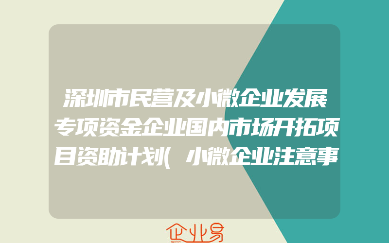 深圳市民营及小微企业发展专项资金企业国内市场开拓项目资助计划(小微企业注意事项)