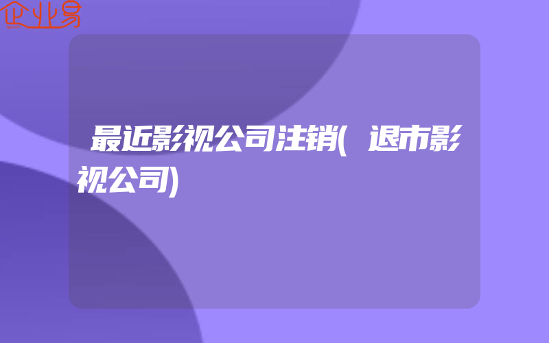 最近影视公司注销(退市影视公司)