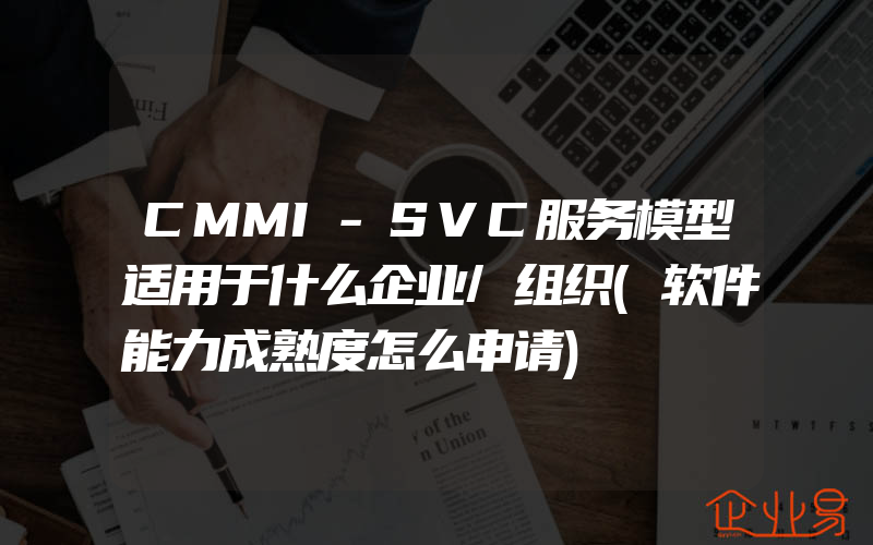 CMMI-SVC服务模型适用于什么企业/组织(软件能力成熟度怎么申请)