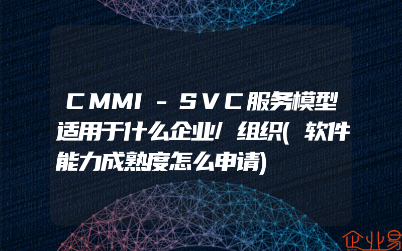 CMMI-SVC服务模型适用于什么企业/组织(软件能力成熟度怎么申请)