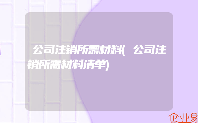 公司注销所需材料(公司注销所需材料清单)