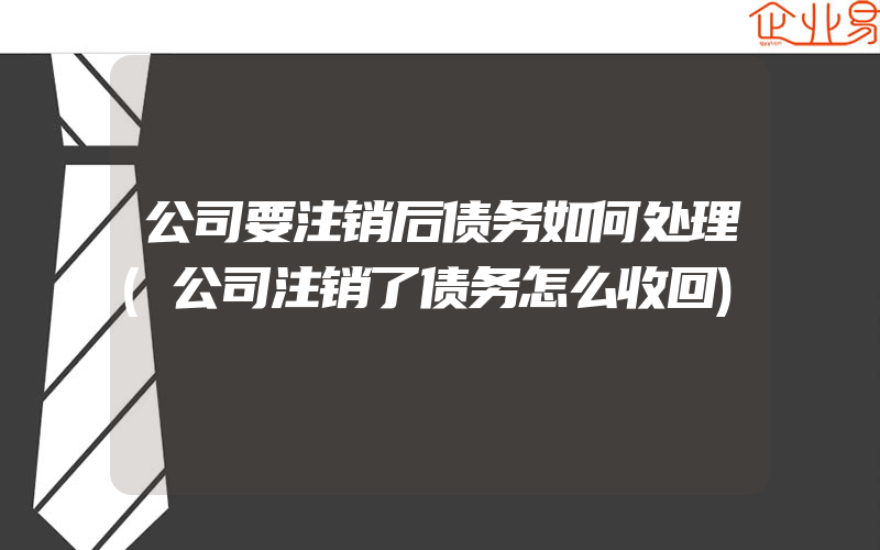 公司要注销后债务如何处理(公司注销了债务怎么收回)