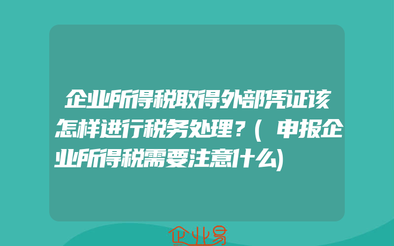 企业所得税取得外部凭证该怎样进行税务处理？(申报企业所得税需要注意什么)