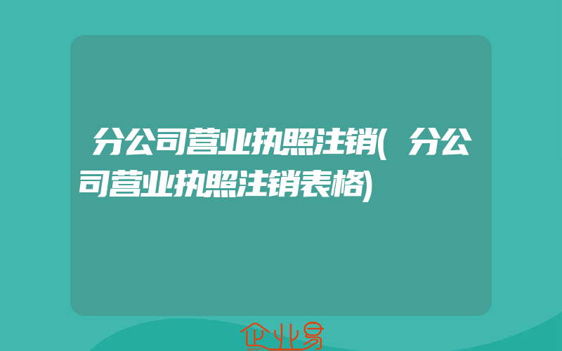 分公司营业执照注销(分公司营业执照注销表格)