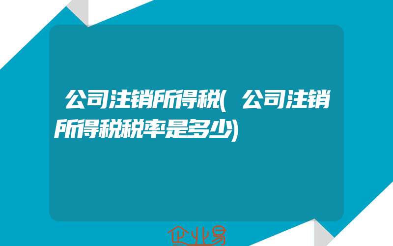 公司注销所得税(公司注销所得税税率是多少)