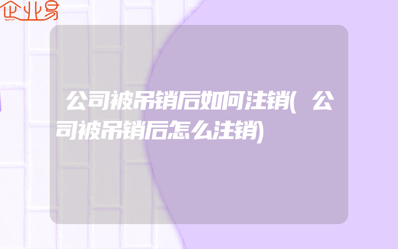 公司被吊销后如何注销(公司被吊销后怎么注销)