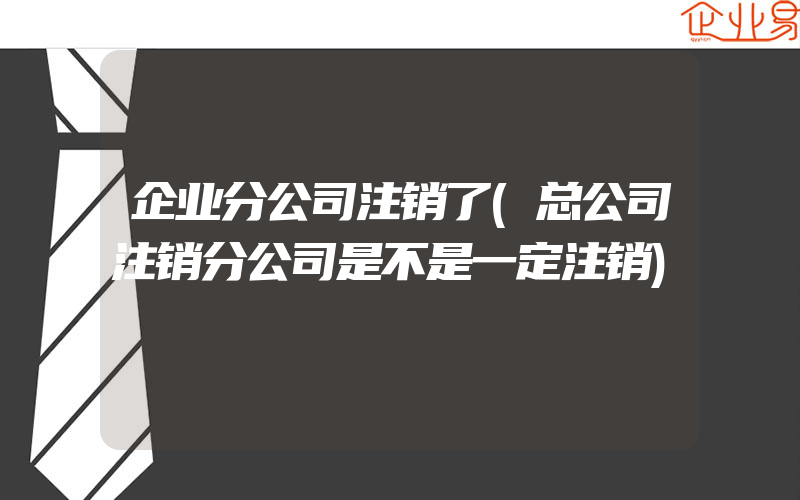 企业分公司注销了(总公司注销分公司是不是一定注销)